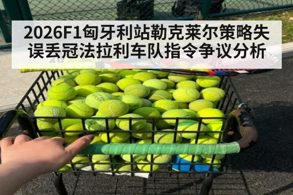 2026F1匈牙利站勒克莱尔策略失误丢冠法拉利车队指令争议分析